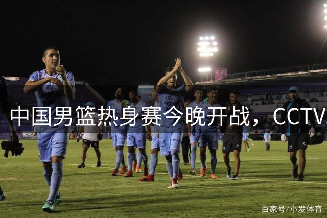 中国男篮热身赛今晚开战，CCTV5+直播迎战乌拉圭