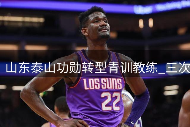 山东泰山功勋转型青训教练 三次重伤老将开启执教生涯