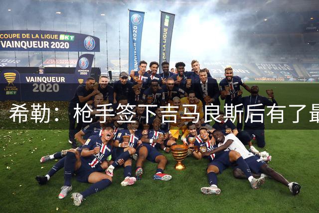 希勒：枪手签下吉马良斯后有了最佳中场组合，我理解他的转会