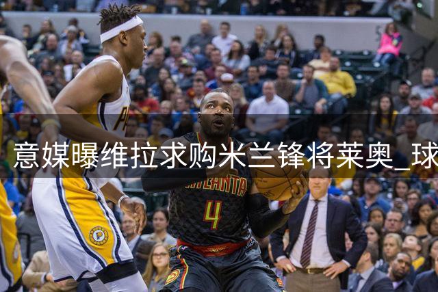 意媒曝维拉求购米兰锋将莱奥 球员表态愿离队