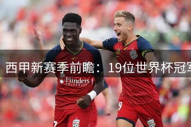 西甲新赛季前瞻：19位世界杯冠军归位 国家德比再添新看点