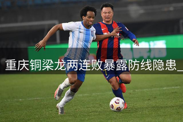 重庆铜梁龙两连败暴露防线隐患 新星杜月徵争议判罚成焦点