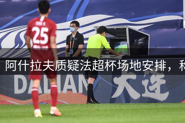 阿什拉夫质疑法超杯场地安排，称巴黎遭遇不公待遇