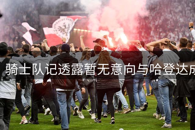 骑士队记透露暂无意向与哈登达成自由球员签约