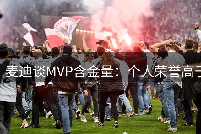 麦迪谈MVP含金量：个人荣誉高于团队冠军？
