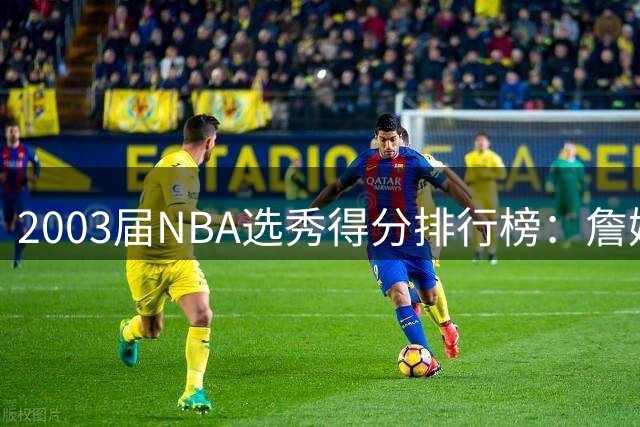 2003届NBA选秀得分排行榜：詹姆斯领衔群星